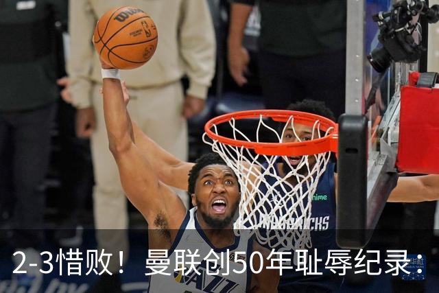 2-3惜败！曼联创50年耻辱纪录：被让2追3，英联杯逆转出局！球员评分出炉
